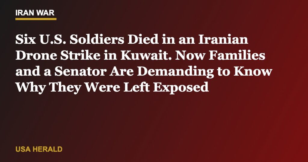 Six U.S. Soldiers Died in an Iranian Drone Strike in Kuwait. Now Families and a Senator Are Demanding to Know Why They Were Left Exposed